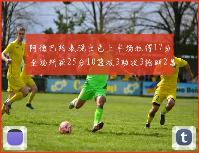 阿德巴约表现出色上半场独得17分全场斩获25分10篮板3助攻3抢断2盖帽