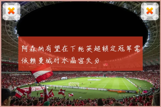 阿森纳有望在下轮英超锁定冠军需依赖曼城对水晶宫失分