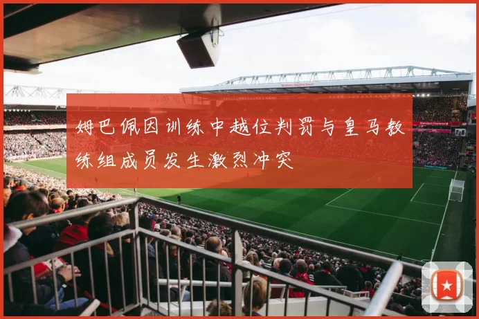 姆巴佩因训练中越位判罚与皇马教练组成员发生激烈冲突