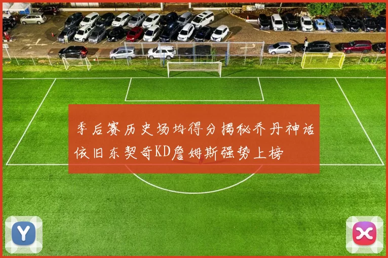 季后赛历史场均得分揭秘乔丹神话依旧东契奇KD詹姆斯强势上榜