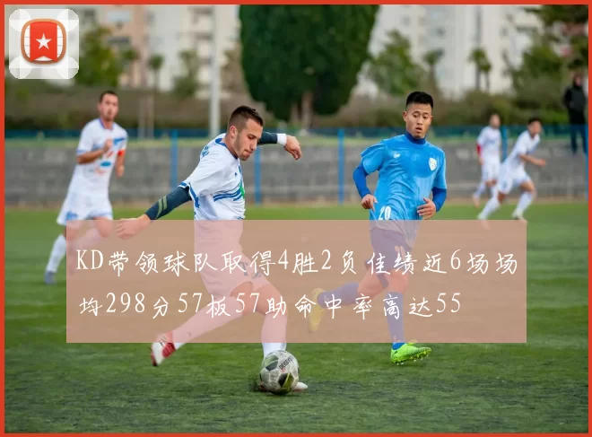 KD带领球队取得4胜2负佳绩近6场场均298分57板57助命中率高达55