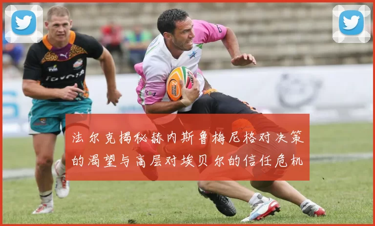 法尔克揭秘赫内斯鲁梅尼格对决策的渴望与高层对埃贝尔的信任危机