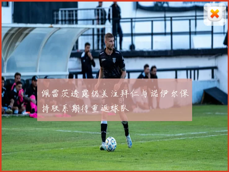 佩雷茨透露仍关注拜仁与诺伊尔保持联系期待重返球队