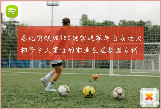 恩比德缺席485场常规赛与出战场次相等令人震惊的职业生涯数据分析