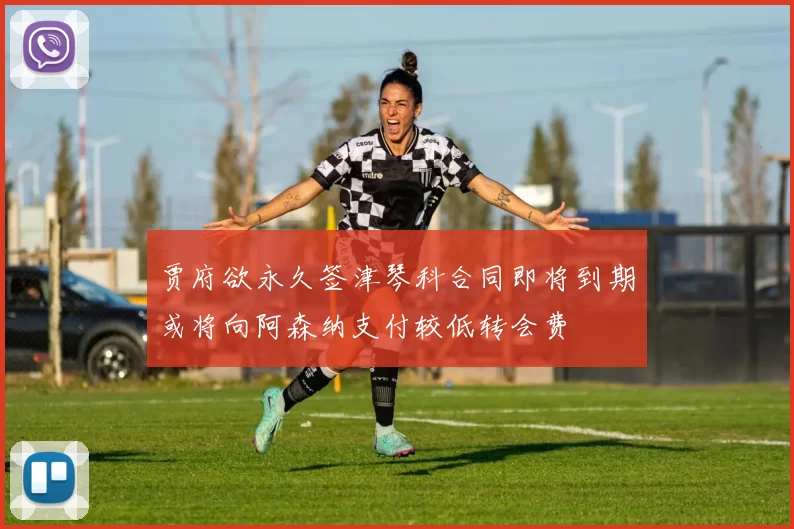 贾府欲永久签津琴科合同即将到期或将向阿森纳支付较低转会费