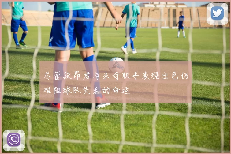 尽管段昂君与米奇联手表现出色仍难阻球队失利的命运