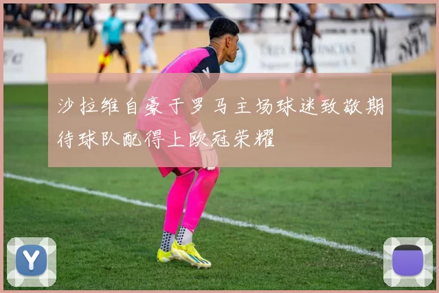 沙拉维自豪于罗马主场球迷致敬期待球队配得上欧冠荣耀