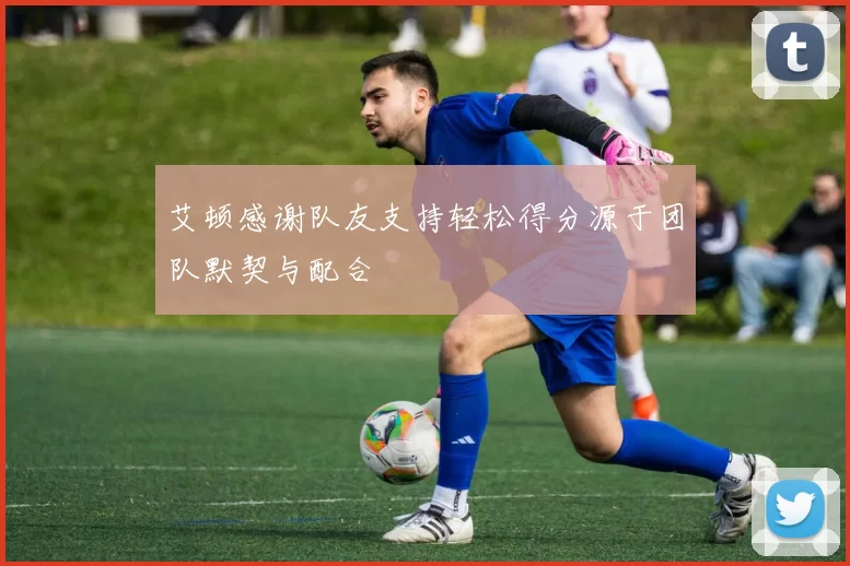 艾顿感谢队友支持轻松得分源于团队默契与配合