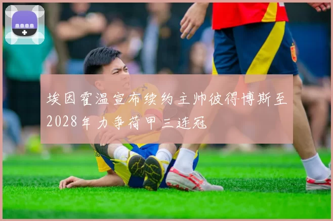 埃因霍温宣布续约主帅彼得博斯至2028年力争荷甲三连冠