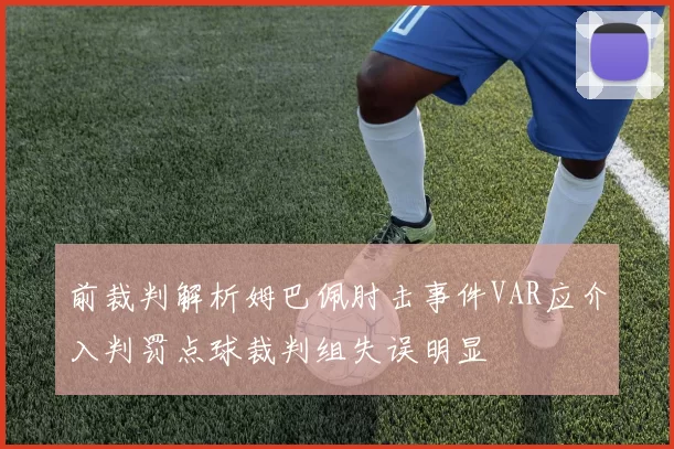 前裁判解析姆巴佩肘击事件VAR应介入判罚点球裁判组失误明显