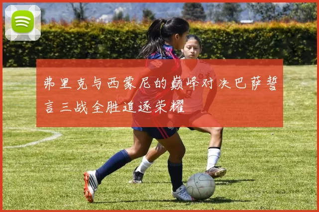 弗里克与西蒙尼的巅峰对决巴萨誓言三战全胜追逐荣耀