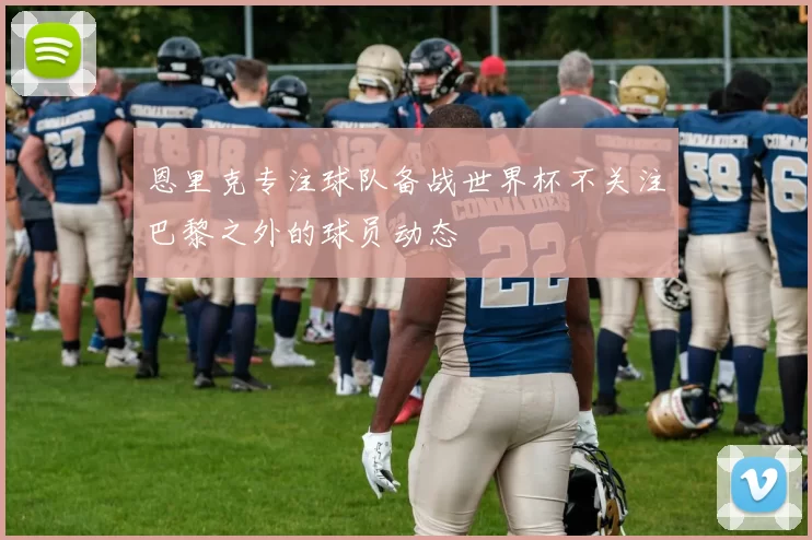 恩里克专注球队备战世界杯不关注巴黎之外的球员动态