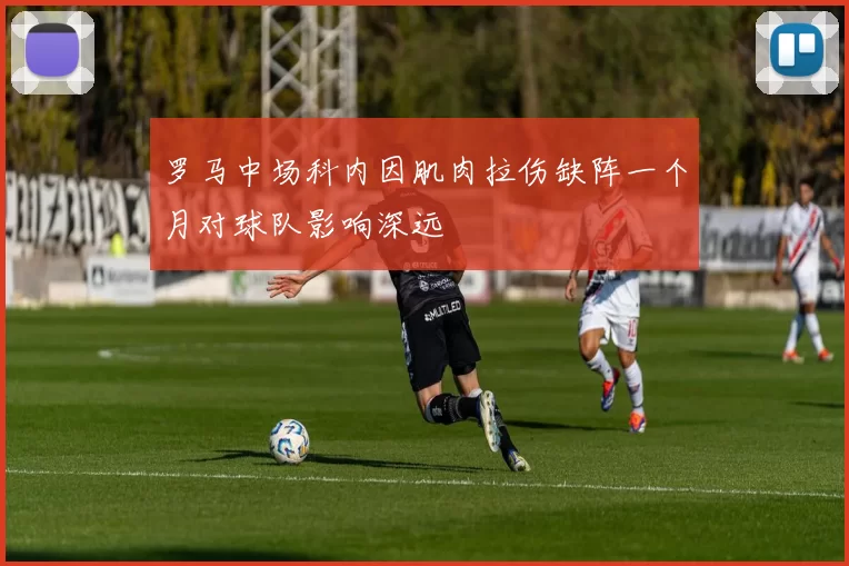 罗马中场科内因肌肉拉伤缺阵一个月对球队影响深远