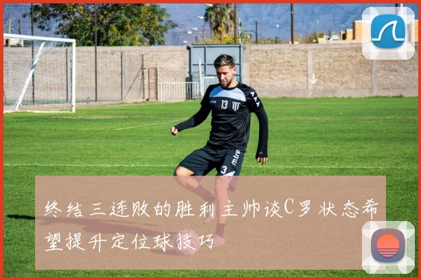 终结三连败的胜利主帅谈C罗状态希望提升定位球技巧