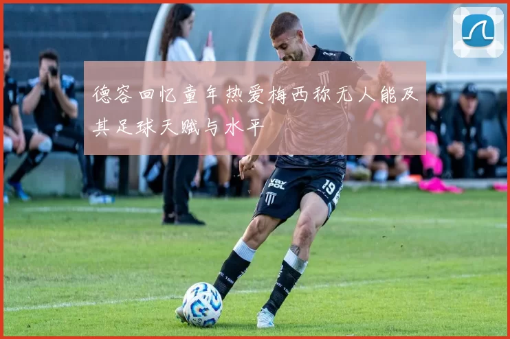 德容回忆童年热爱梅西称无人能及其足球天赋与水平