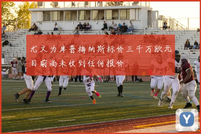 尤文为库普梅纳斯标价三千万欧元目前尚未收到任何报价