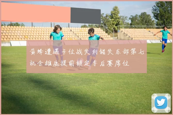 黄蜂遭遇卡位战失利错失东部第七机会雄鹿提前锁定季后赛席位