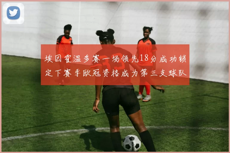 埃因霍温多赛一场领先18分成功锁定下赛季欧冠资格成为第三支球队