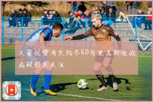 火箭优势消失殆尽KD与里夫斯出战成疑引发关注