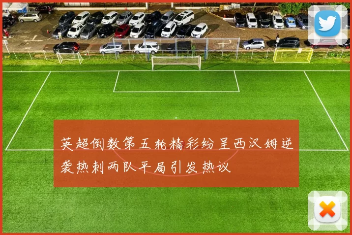 英超倒数第五轮精彩纷呈西汉姆逆袭热刺两队平局引发热议