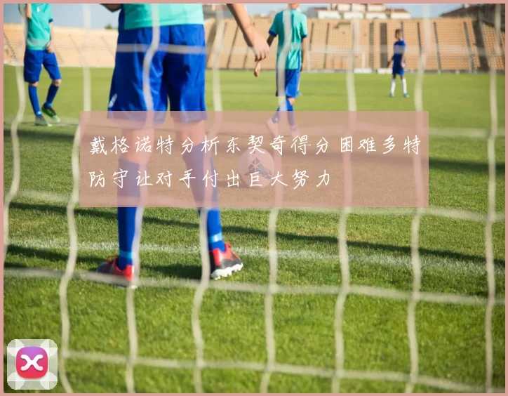 戴格诺特分析东契奇得分困难多特防守让对手付出巨大努力