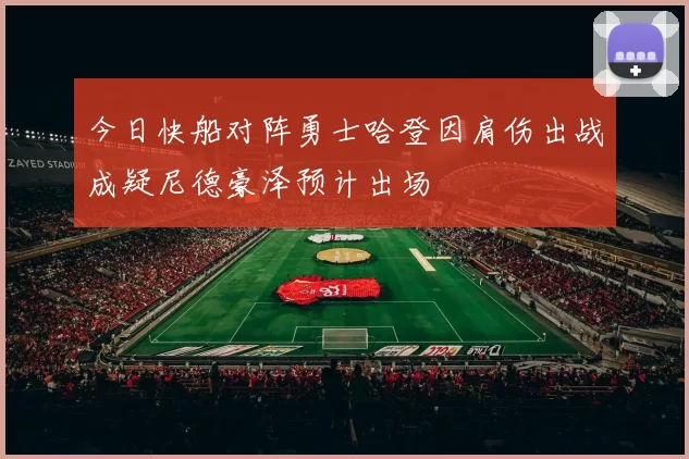 今日快船对阵勇士哈登因肩伤出战成疑尼德豪泽预计出场