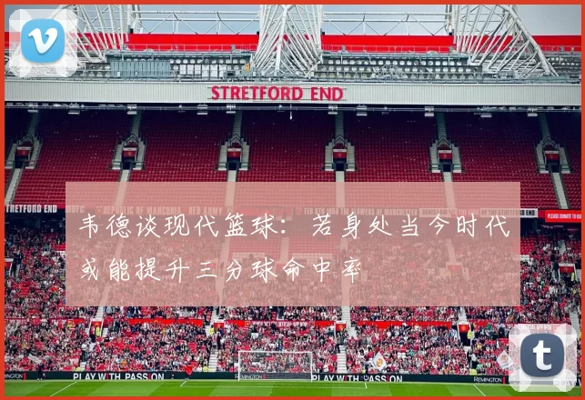 韦德谈现代篮球：若身处当今时代或能提升三分球命中率