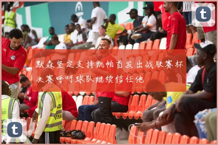 默森坚定支持凯帕首发出战联赛杯决赛呼吁球队继续信任他
