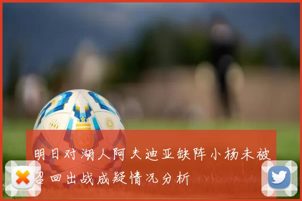 明日对湖人阿夫迪亚缺阵小杨未被召回出战成疑情况分析
