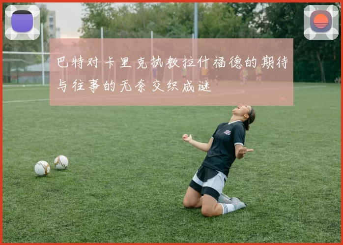 巴特对卡里克执教拉什福德的期待与往事的无奈交织成谜